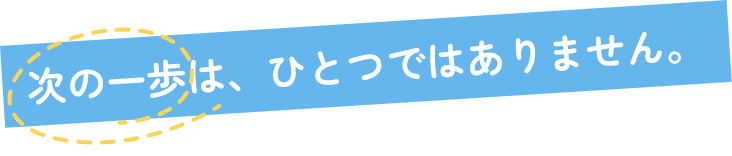 次の一歩は、ひとつではありません。